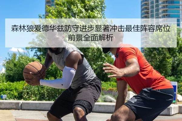 森林狼爱德华兹防守进步显著冲击最佳阵容席位前景全面解析