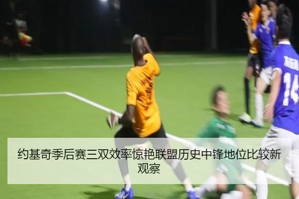 约基奇季后赛三双效率惊艳联盟历史中锋地位比较新观察