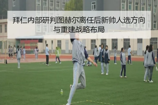 拜仁内部研判图赫尔离任后新帅人选方向与重建战略布局