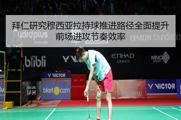 拜仁研究穆西亚拉持球推进路径全面提升前场进攻节奏效率