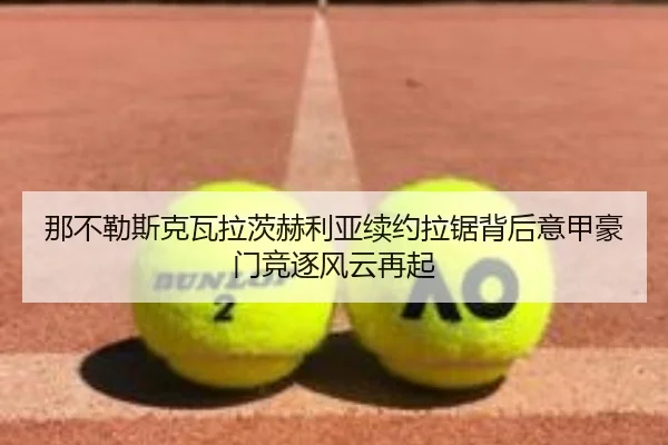 那不勒斯克瓦拉茨赫利亚续约拉锯背后意甲豪门竞逐风云再起
