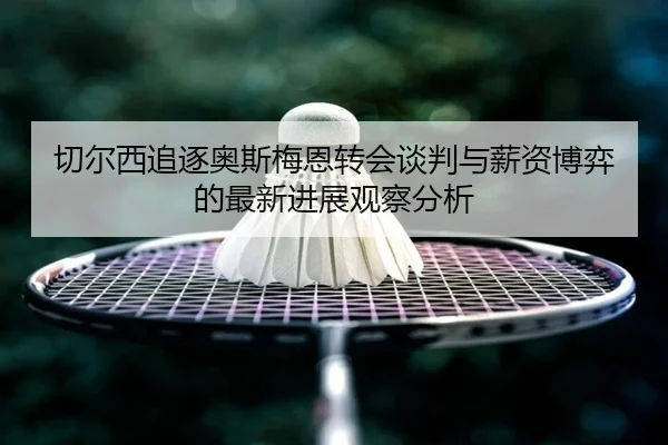 切尔西追逐奥斯梅恩转会谈判与薪资博弈的最新进展观察分析