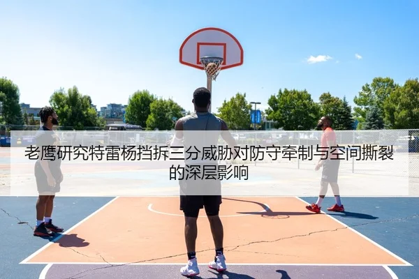 老鹰研究特雷杨挡拆三分威胁对防守牵制与空间撕裂的深层影响