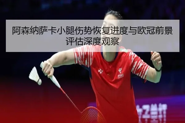 阿森纳萨卡小腿伤势恢复进度与欧冠前景评估深度观察
