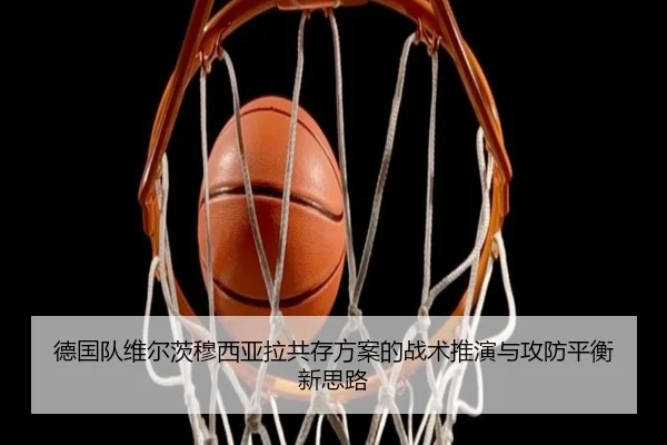 德国队维尔茨穆西亚拉共存方案的战术推演与攻防平衡新思路