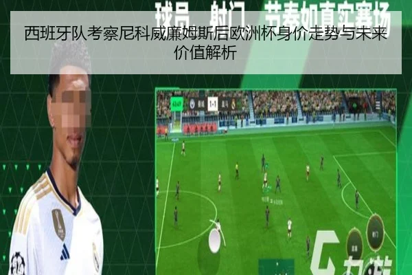 西班牙队考察尼科威廉姆斯后欧洲杯身价走势与未来价值解析