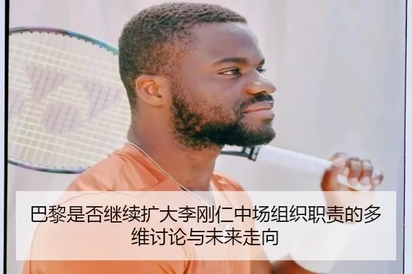 巴黎是否继续扩大李刚仁中场组织职责的多维讨论与未来走向