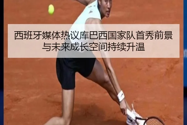 西班牙媒体热议库巴西国家队首秀前景与未来成长空间持续升温