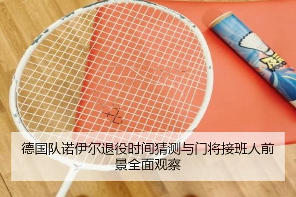 德国队诺伊尔退役时间猜测与门将接班人前景全面观察