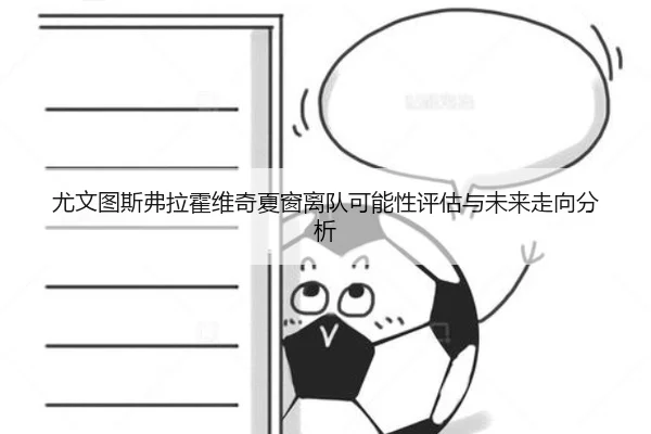 尤文图斯弗拉霍维奇夏窗离队可能性评估与未来走向分析