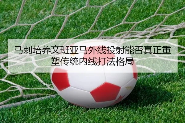 马刺培养文班亚马外线投射能否真正重塑传统内线打法格局