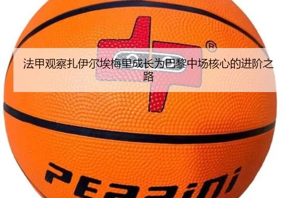 法甲观察扎伊尔埃梅里成长为巴黎中场核心的进阶之路