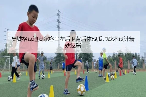 曼城格瓦迪奥尔客串左后卫背后体现瓜帅战术设计精妙逻辑