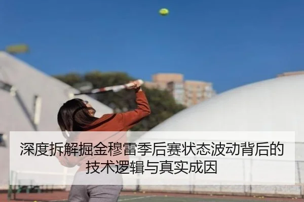 深度拆解掘金穆雷季后赛状态波动背后的技术逻辑与真实成因