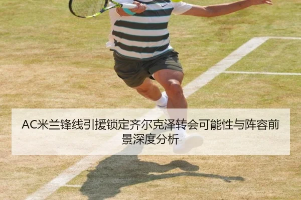 AC米兰锋线引援锁定齐尔克泽转会可能性与阵容前景深度分析