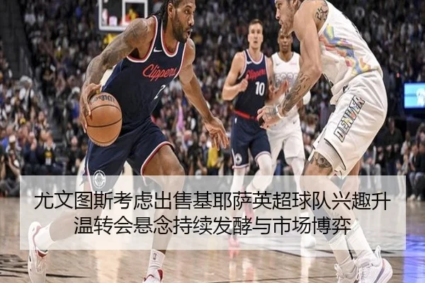 尤文图斯考虑出售基耶萨英超球队兴趣升温转会悬念持续发酵与市场博弈