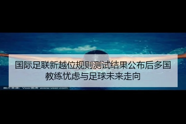 国际足联新越位规则测试结果公布后多国教练忧虑与足球未来走向