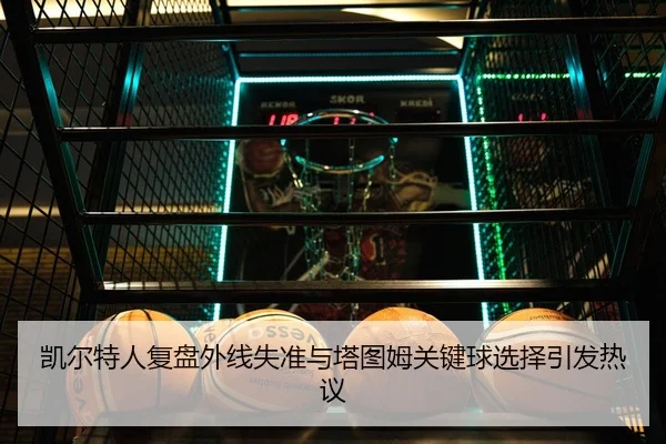 凯尔特人复盘外线失准与塔图姆关键球选择引发热议
