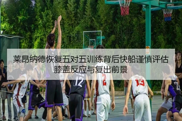 莱昂纳德恢复五对五训练背后快船谨慎评估膝盖反应与复出前景
