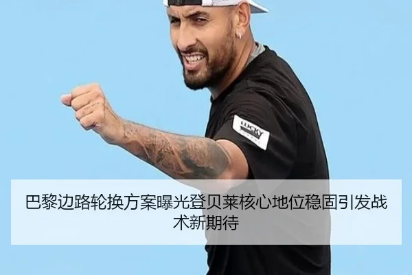 巴黎边路轮换方案曝光登贝莱核心地位稳固引发战术新期待