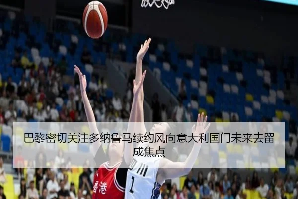 巴黎密切关注多纳鲁马续约风向意大利国门未来去留成焦点