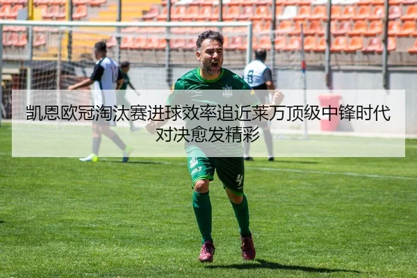 凯恩欧冠淘汰赛进球效率追近莱万顶级中锋时代对决愈发精彩