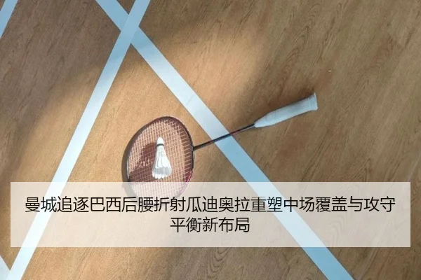 曼城追逐巴西后腰折射瓜迪奥拉重塑中场覆盖与攻守平衡新布局